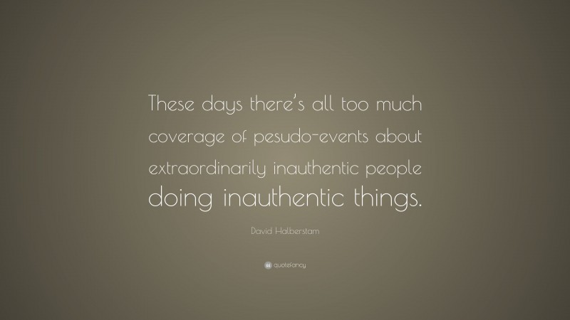 David Halberstam Quote: “These days there’s all too much coverage of pesudo-events about extraordinarily inauthentic people doing inauthentic things.”