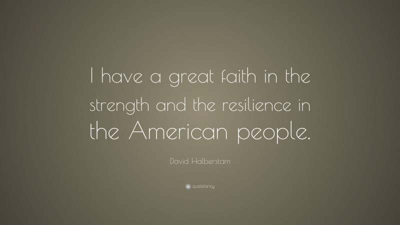 David Halberstam Quote: “I have a great faith in the strength and the resilience in the American people.”
