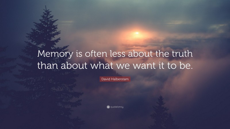 David Halberstam Quote: “Memory is often less about the truth than about what we want it to be.”