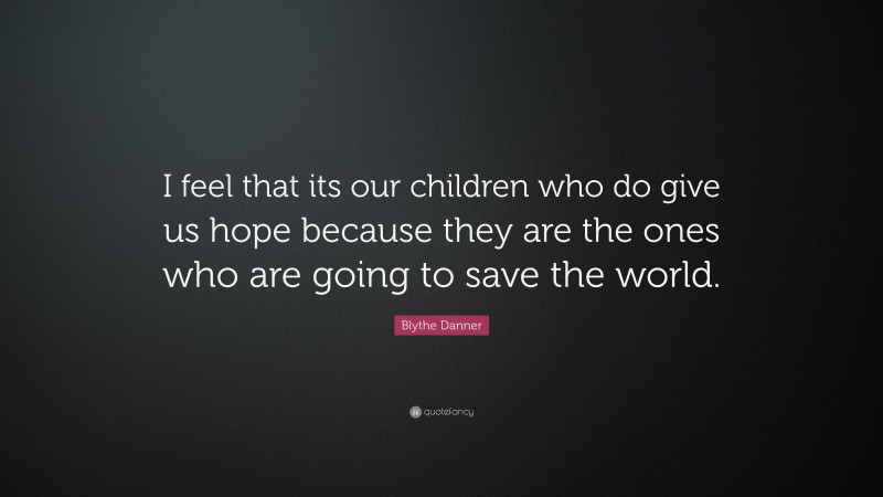Blythe Danner Quote: “I feel that its our children who do give us hope because they are the ones who are going to save the world.”