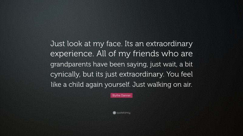 Blythe Danner Quote: “Just look at my face. Its an extraordinary experience. All of my friends who are grandparents have been saying, just wait, a bit cynically, but its just extraordinary. You feel like a child again yourself. Just walking on air.”
