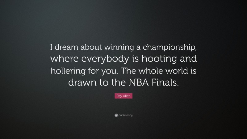 Ray Allen Quote: “I dream about winning a championship, where everybody is hooting and hollering for you. The whole world is drawn to the NBA Finals.”