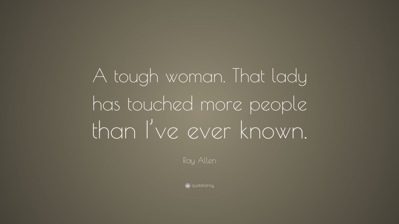 Ray Allen Quote: “A tough woman. That lady has touched more people than I’ve ever known.”