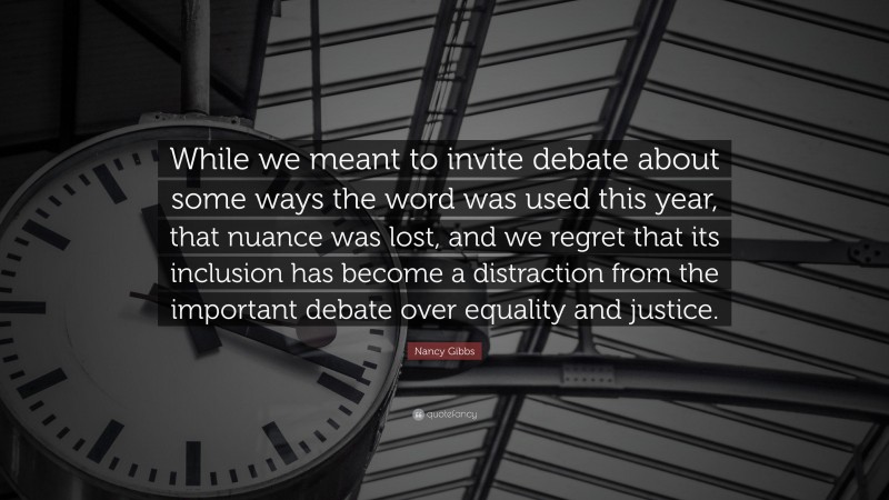 Nancy Gibbs Quote: “While we meant to invite debate about some ways the word was used this year, that nuance was lost, and we regret that its inclusion has become a distraction from the important debate over equality and justice.”