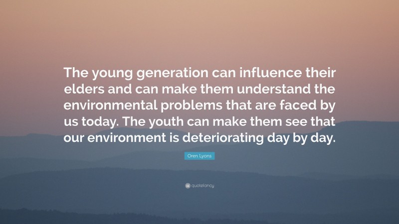 Oren Lyons Quote: “The young generation can influence their elders and can make them understand the environmental problems that are faced by us today. The youth can make them see that our environment is deteriorating day by day.”