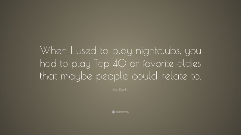 Rick Danko Quote: “When I used to play nightclubs, you had to play Top 40 or favorite oldies that maybe people could relate to.”