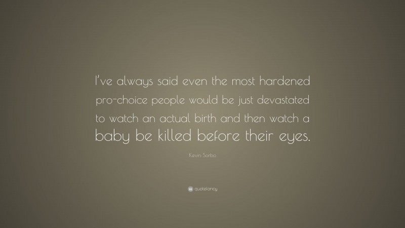 Kevin Sorbo Quote: “I’ve always said even the most hardened pro-choice people would be just devastated to watch an actual birth and then watch a baby be killed before their eyes.”