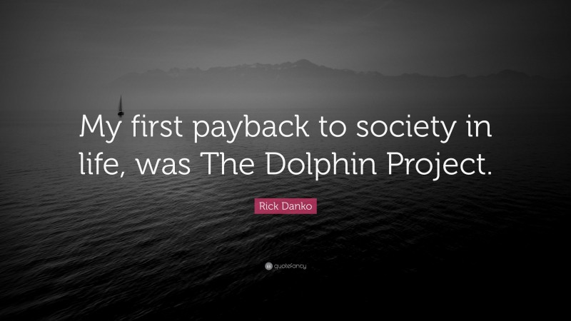 Rick Danko Quote: “My first payback to society in life, was The Dolphin Project.”