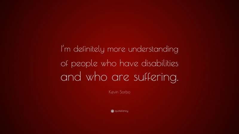 Kevin Sorbo Quote: “I’m definitely more understanding of people who have disabilities and who are suffering.”