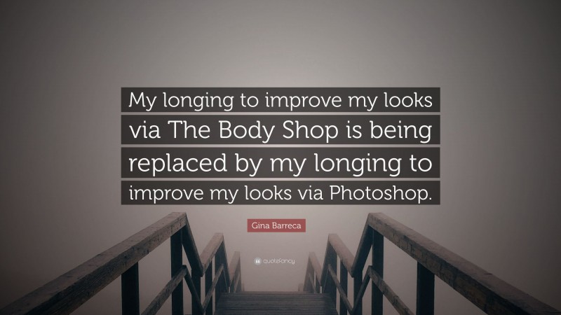 Gina Barreca Quote: “My longing to improve my looks via The Body Shop is being replaced by my longing to improve my looks via Photoshop.”