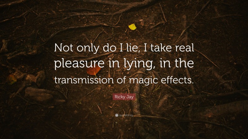 Ricky Jay Quote: “Not only do I lie, I take real pleasure in lying, in the transmission of magic effects.”