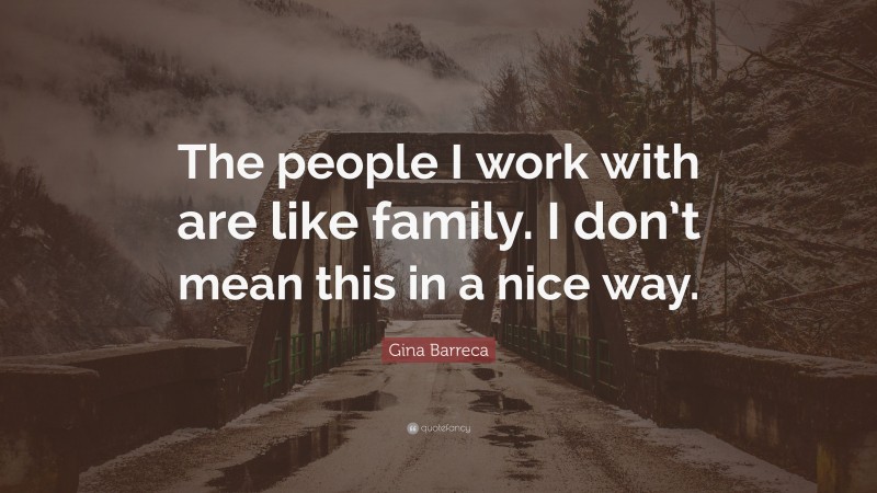 Gina Barreca Quote: “The people I work with are like family. I don’t mean this in a nice way.”