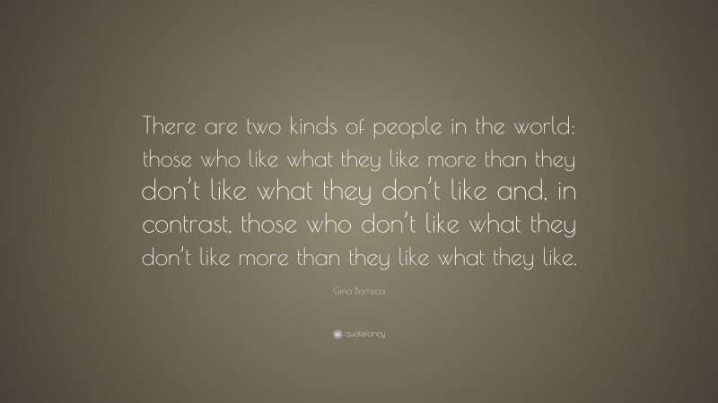 Gina Barreca Quote: “There are two kinds of people in the world: those who like what they like more than they don’t like what they don’t like and, in contrast, those who don’t like what they don’t like more than they like what they like.”