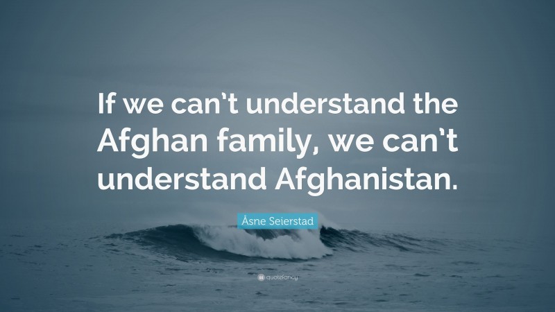 Åsne Seierstad Quote: “If we can’t understand the Afghan family, we can’t understand Afghanistan.”