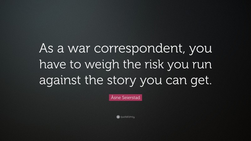 Åsne Seierstad Quote: “As a war correspondent, you have to weigh the risk you run against the story you can get.”