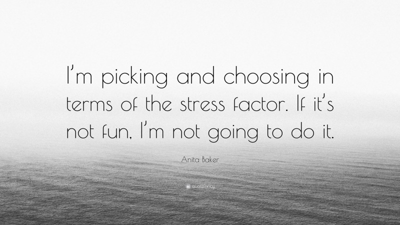 Anita Baker Quote: “I’m picking and choosing in terms of the stress factor. If it’s not fun, I’m not going to do it.”