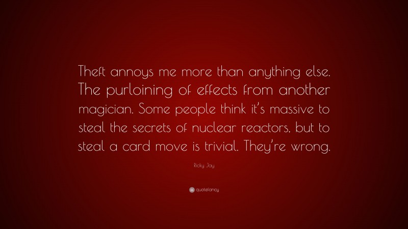 Ricky Jay Quote: “Theft annoys me more than anything else. The purloining of effects from another magician. Some people think it’s massive to steal the secrets of nuclear reactors, but to steal a card move is trivial. They’re wrong.”