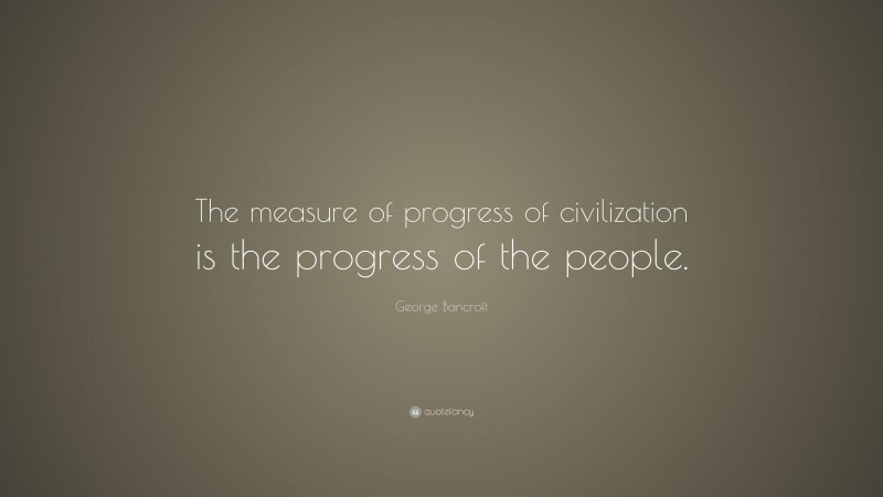 George Bancroft Quote: “The measure of progress of civilization is the progress of the people.”