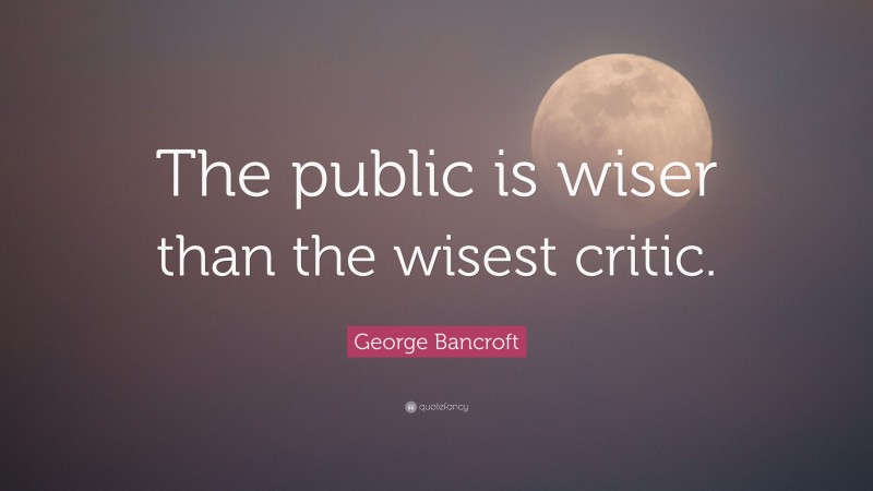 George Bancroft Quote: “The public is wiser than the wisest critic.”