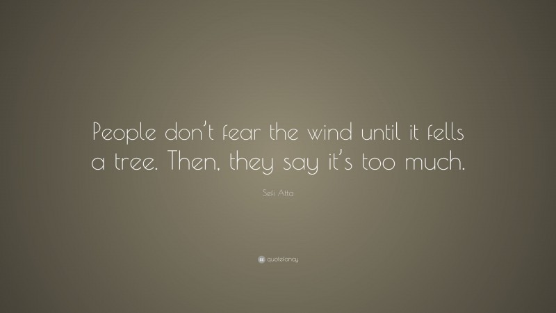 Sefi Atta Quote: “People don’t fear the wind until it fells a tree. Then, they say it’s too much.”