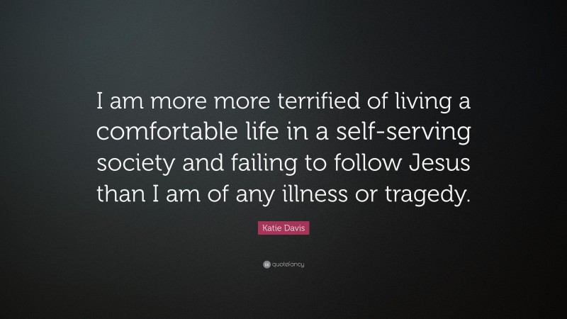 Katie Davis Quote: “I am more more terrified of living a comfortable life in a self-serving society and failing to follow Jesus than I am of any illness or tragedy.”