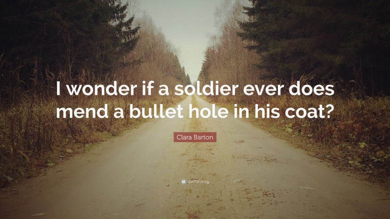 Clara Barton Quote: “I wonder if a soldier ever does mend a bullet hole in his coat?”