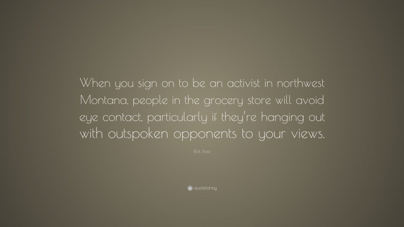 Rick Bass Quote: “When you sign on to be an activist in northwest Montana, people in the grocery store will avoid eye contact, particularly if they’re hanging out with outspoken opponents to your views.”