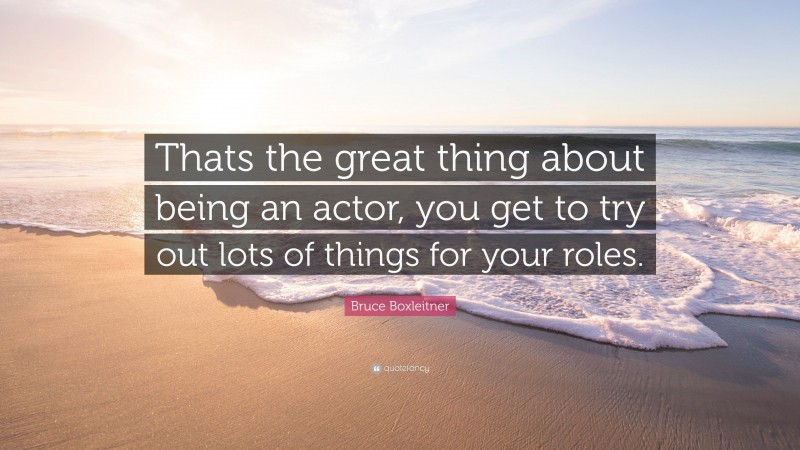 Bruce Boxleitner Quote: “Thats the great thing about being an actor, you get to try out lots of things for your roles.”
