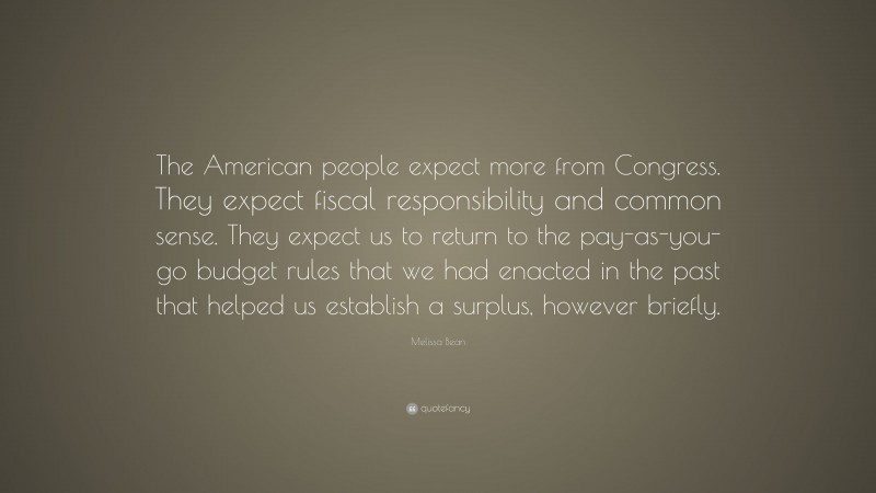 Melissa Bean Quote: “The American people expect more from Congress. They expect fiscal responsibility and common sense. They expect us to return to the pay-as-you-go budget rules that we had enacted in the past that helped us establish a surplus, however briefly.”