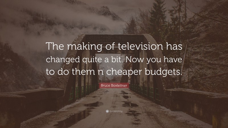 Bruce Boxleitner Quote: “The making of television has changed quite a bit. Now you have to do them n cheaper budgets.”