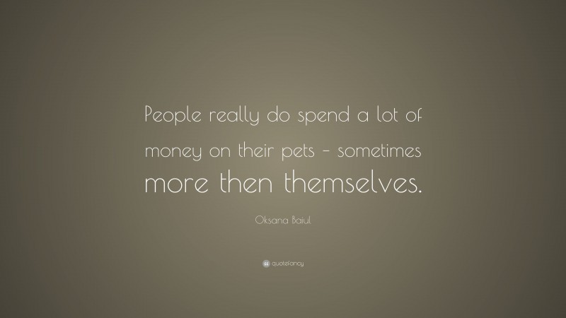 Oksana Baiul Quote: “People really do spend a lot of money on their pets – sometimes more then themselves.”
