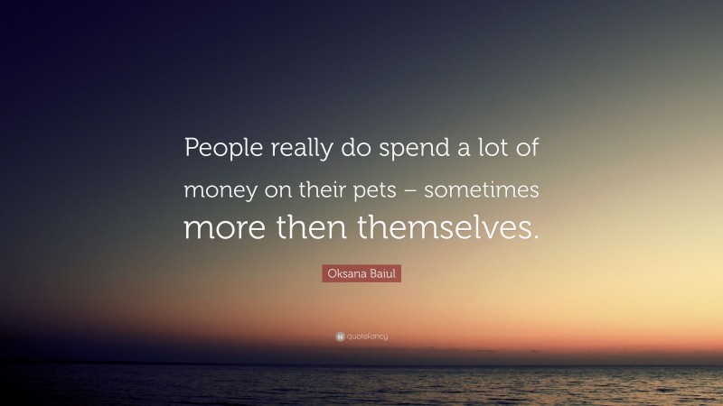 Oksana Baiul Quote: “People really do spend a lot of money on their pets – sometimes more then themselves.”