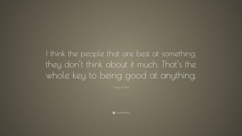 Andy Richter Quote: “I think the people that are best at something, they don’t think about it much. That’s the whole key to being good at anything.”