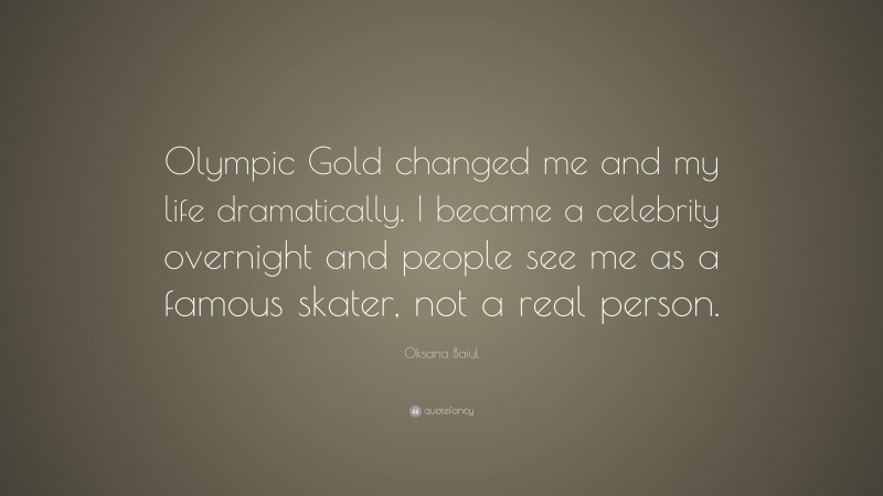Oksana Baiul Quote: “Olympic Gold changed me and my life dramatically. I became a celebrity overnight and people see me as a famous skater, not a real person.”