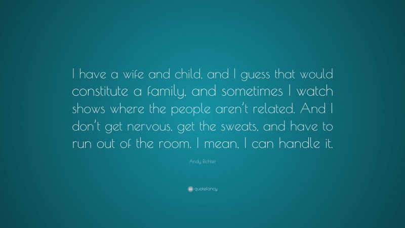 Andy Richter Quote: “I have a wife and child, and I guess that would constitute a family, and sometimes I watch shows where the people aren’t related. And I don’t get nervous, get the sweats, and have to run out of the room. I mean, I can handle it.”