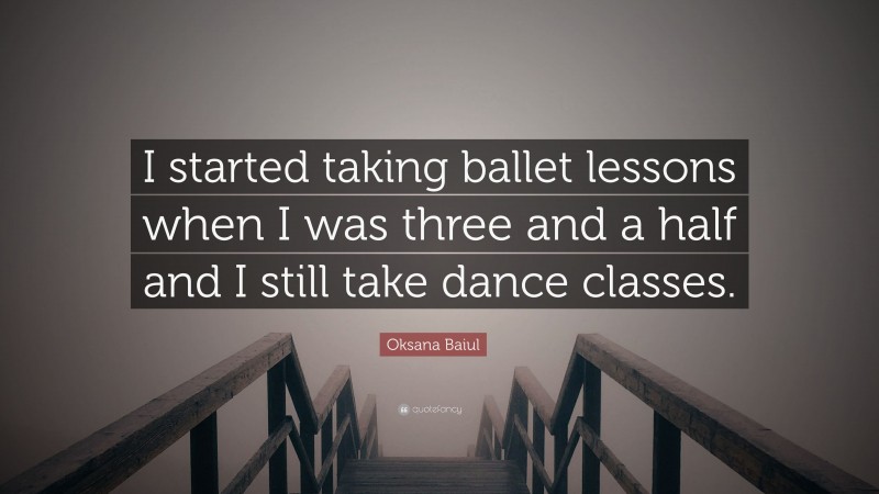Oksana Baiul Quote: “I started taking ballet lessons when I was three and a half and I still take dance classes.”