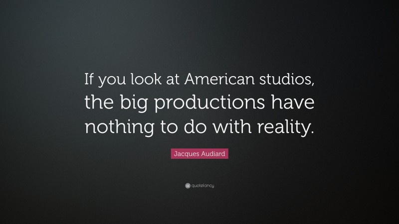 Jacques Audiard Quote: “If you look at American studios, the big productions have nothing to do with reality.”