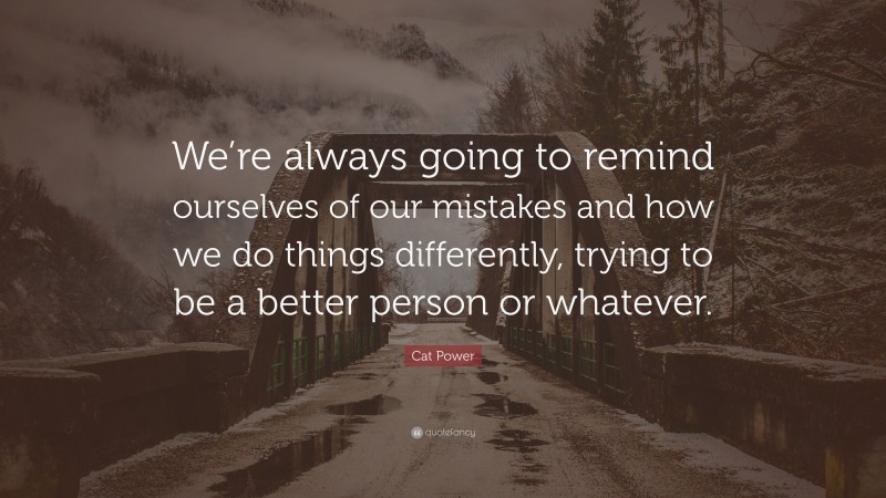 Cat Power Quote: “We’re always going to remind ourselves of our mistakes and how we do things differently, trying to be a better person or whatever.”