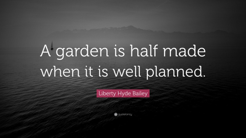 Liberty Hyde Bailey Quote: “A garden is half made when it is well planned.”