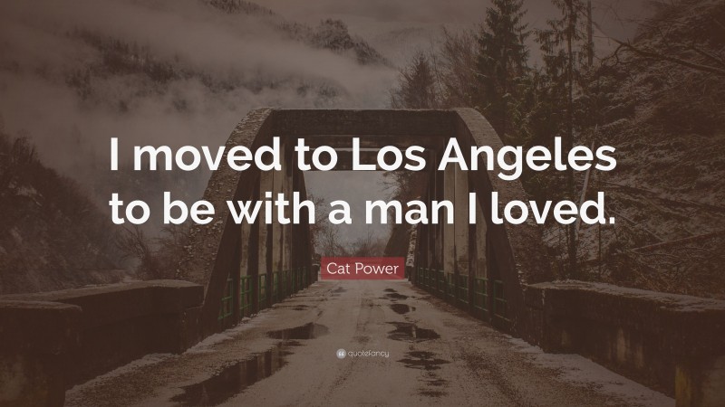 Cat Power Quote: “I moved to Los Angeles to be with a man I loved.”