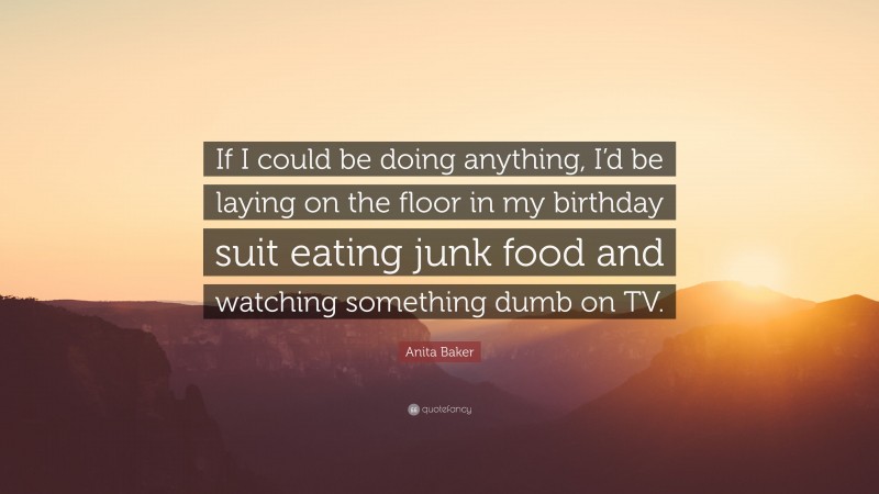 Anita Baker Quote: “If I could be doing anything, I’d be laying on the floor in my birthday suit eating junk food and watching something dumb on TV.”