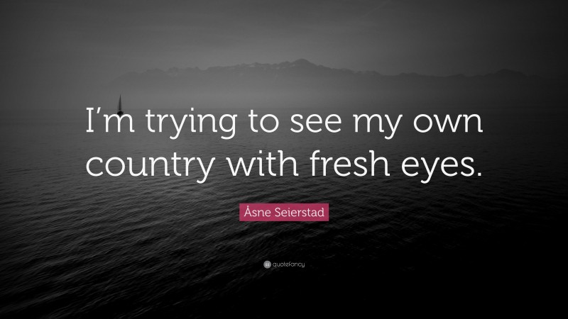 Åsne Seierstad Quote: “I’m trying to see my own country with fresh eyes.”