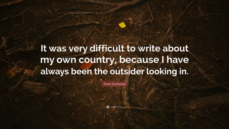 Åsne Seierstad Quote: “It was very difficult to write about my own country, because I have always been the outsider looking in.”