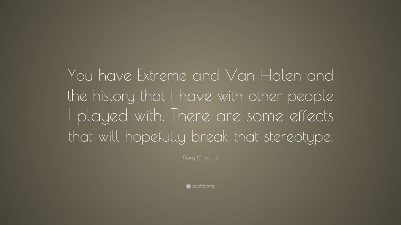 Gary Cherone Quote: “You have Extreme and Van Halen and the history that I have with other people I played with. There are some effects that will hopefully break that stereotype.”