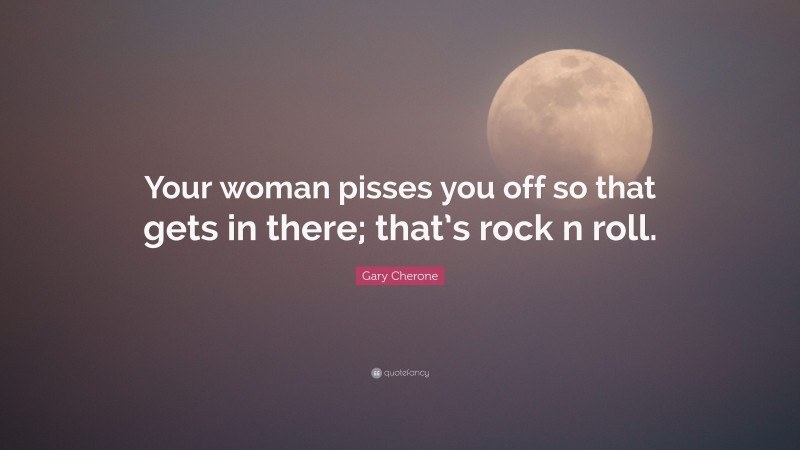 Gary Cherone Quote: “Your woman pisses you off so that gets in there; that’s rock n roll.”