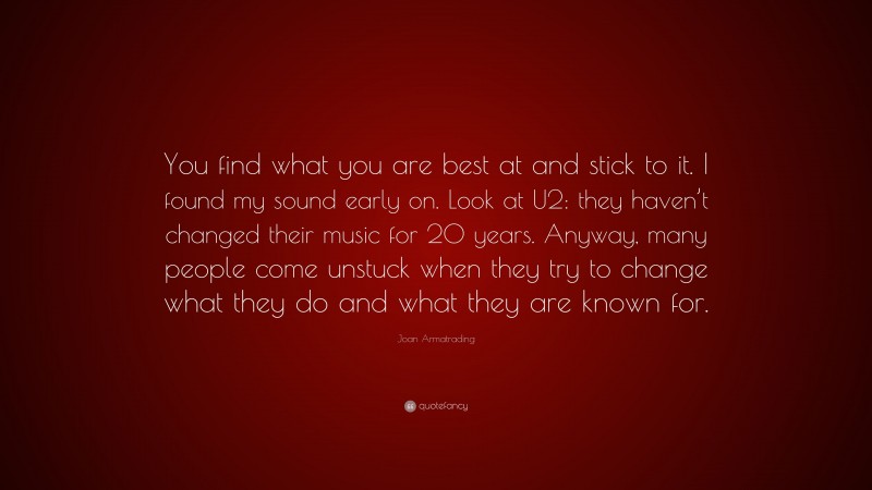 Joan Armatrading Quote: “You find what you are best at and stick to it. I found my sound early on. Look at U2: they haven’t changed their music for 20 years. Anyway, many people come unstuck when they try to change what they do and what they are known for.”
