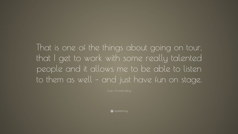 Joan Armatrading Quote: “That is one of the things about going on tour, that I get to work with some really talented people and it allows me to be able to listen to them as well – and just have fun on stage.”