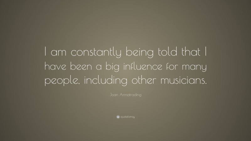 Joan Armatrading Quote: “I am constantly being told that I have been a big influence for many people, including other musicians.”