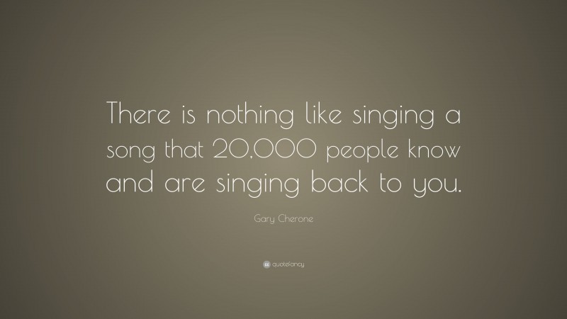 Gary Cherone Quote: “There is nothing like singing a song that 20,000 people know and are singing back to you.”
