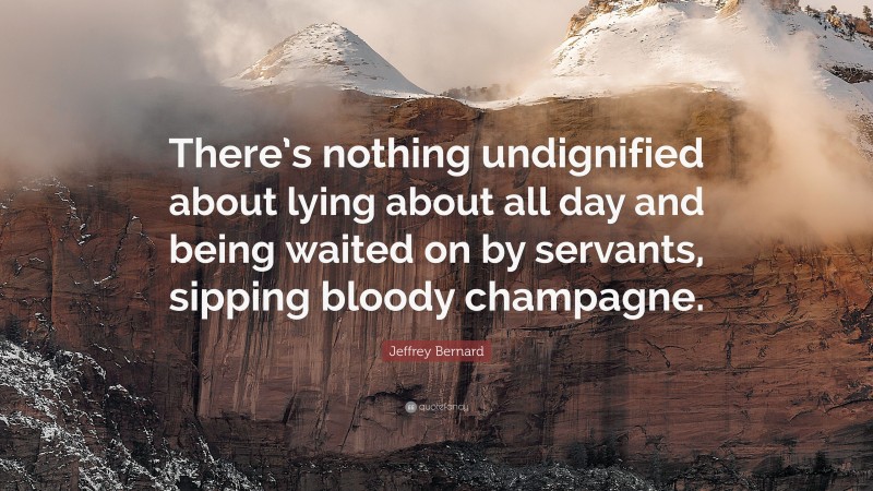 Jeffrey Bernard Quote: “There’s nothing undignified about lying about all day and being waited on by servants, sipping bloody champagne.”